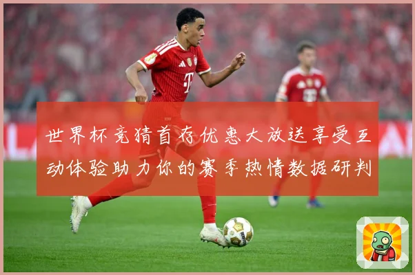 世界杯竞猜首存优惠大放送享受互动体验助力你的赛季热情数据研判：最新赛事动态与深度分析