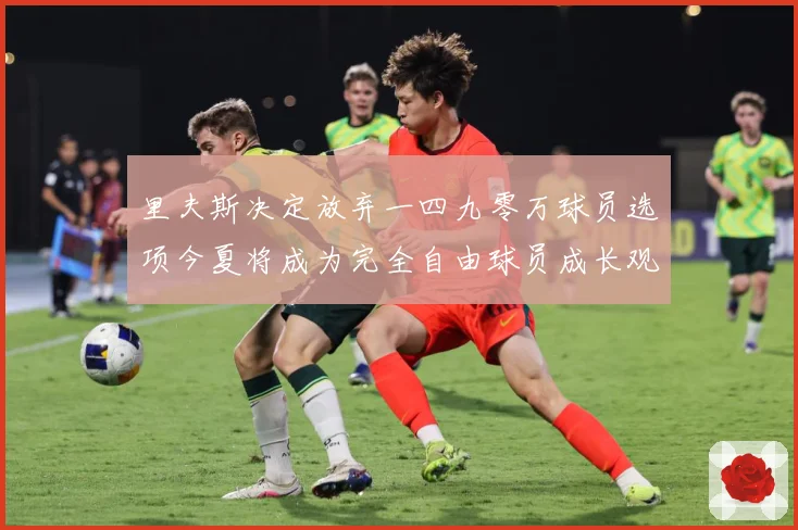 里夫斯决定放弃一四九零万球员选项今夏将成为完全自由球员成长观察：最新赛事动态与深度分析