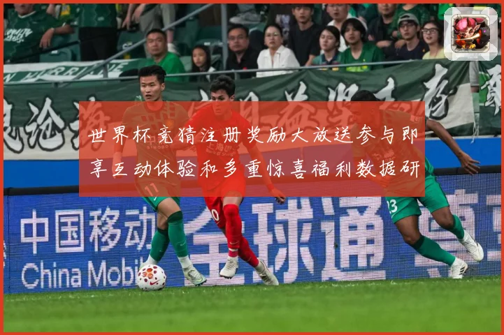 世界杯竞猜注册奖励大放送参与即享互动体验和多重惊喜福利数据研判：最新赛事动态与深度分析