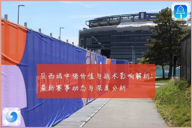 贝西诺中场价值与战术影响解析：最新赛事动态与深度分析