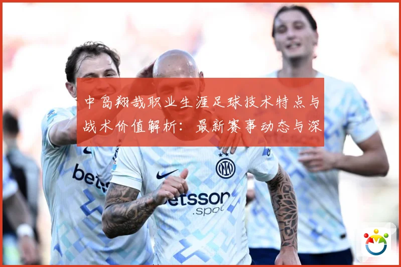 中岛翔哉职业生涯足球技术特点与战术价值解析：最新赛事动态与深度分析