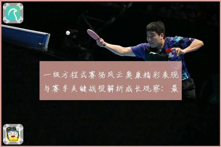 一级方程式赛场风云奥康精彩表现与赛季关键战役解析成长观察：最新赛事动态与深度分析