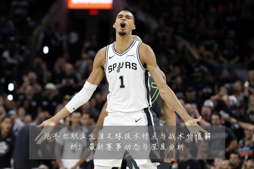 厄齐尔职业生涯足球技术特点与战术价值解析:最新赛事动态与深度分析