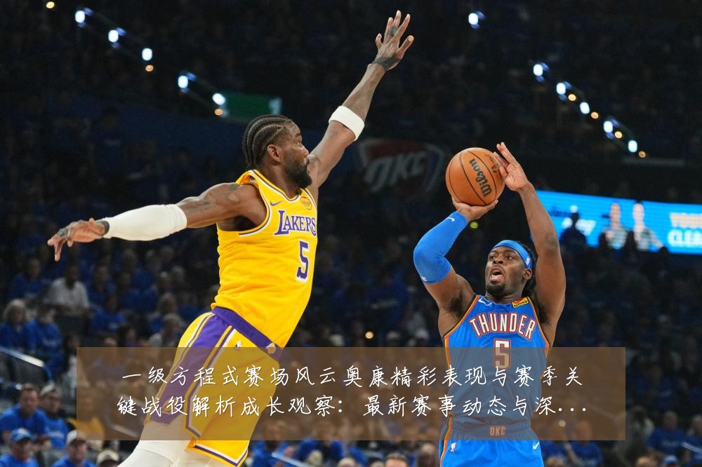 一级方程式赛场风云奥康精彩表现与赛季关键战役解析成长观察:最新赛事动态与深度分析