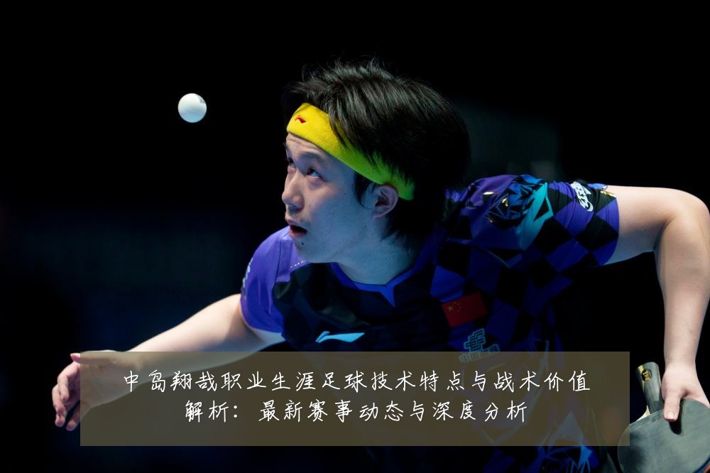 中岛翔哉职业生涯足球技术特点与战术价值解析：最新赛事动态与深度分析