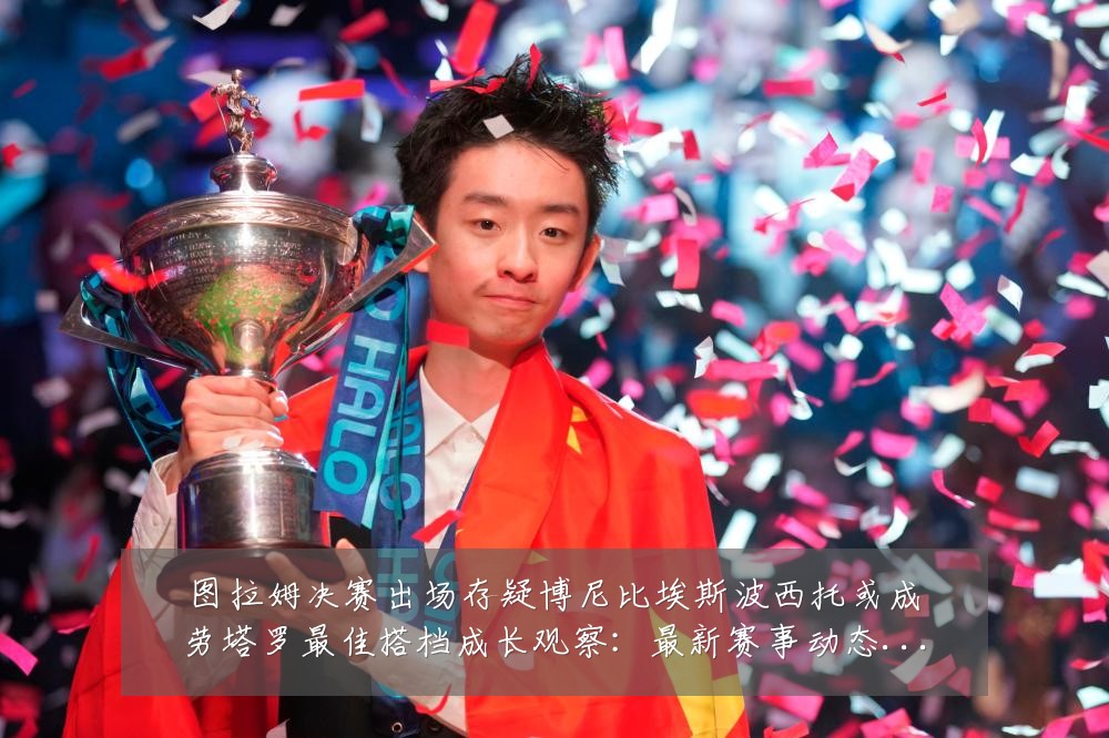 图拉姆决赛出场存疑博尼比埃斯波西托或成劳塔罗最佳搭档成长观察：最新赛事动态与深度分析