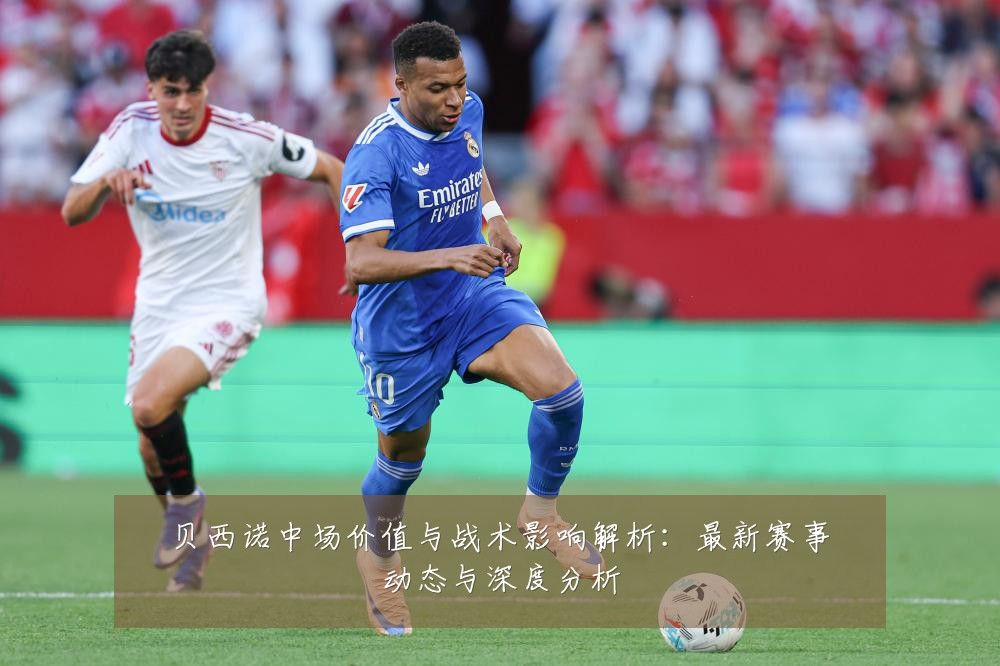 贝西诺中场价值与战术影响解析:最新赛事动态与深度分析